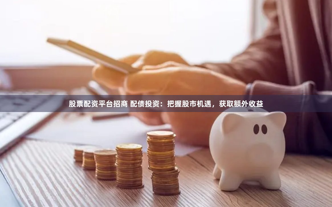 股票配资平台招商 配债投资：把握股市机遇，获取额外收益