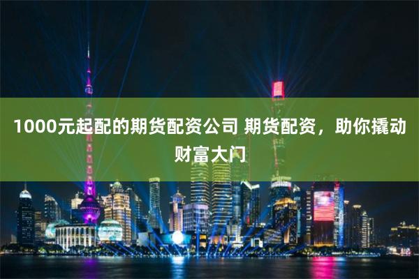 1000元起配的期货配资公司 期货配资，助你撬动财富大门