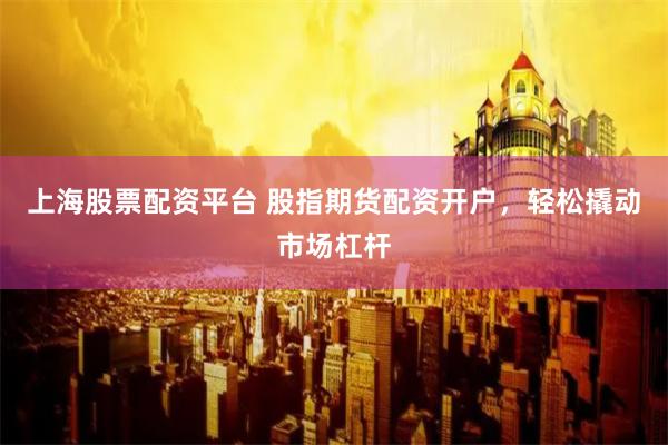 上海股票配资平台 股指期货配资开户，轻松撬动市场杠杆
