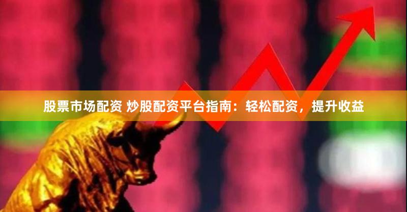 股票市场配资 炒股配资平台指南：轻松配资，提升收益