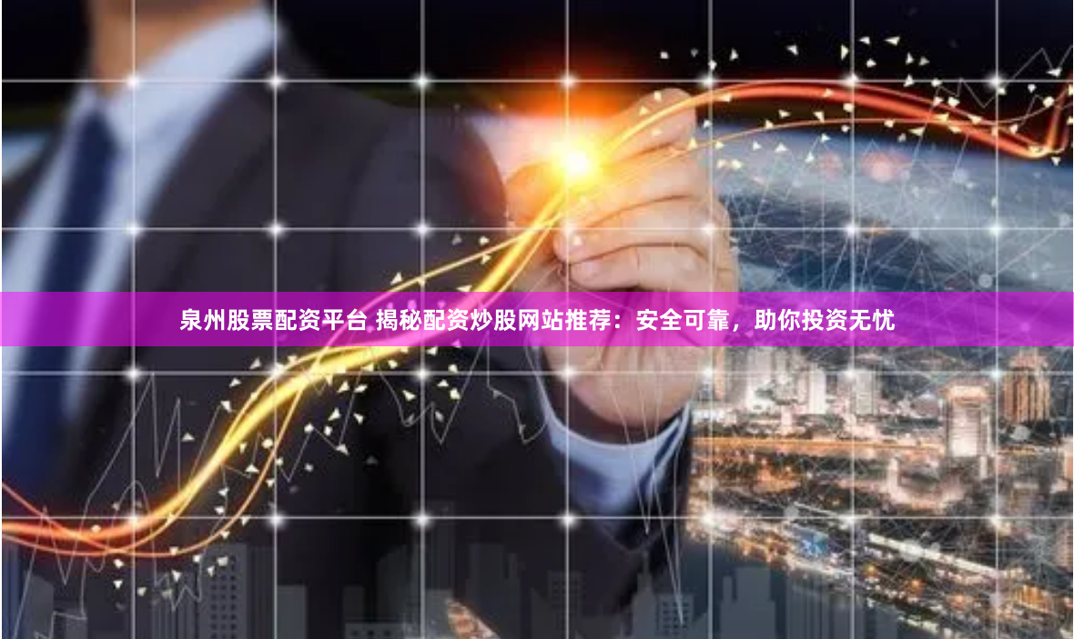 泉州股票配资平台 揭秘配资炒股网站推荐：安全可靠，助你投资无忧