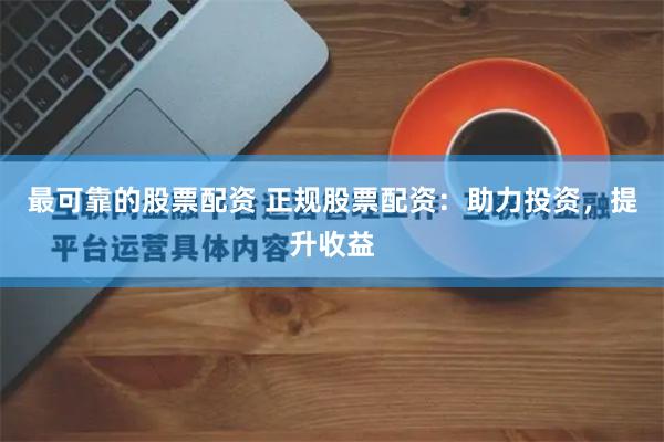 最可靠的股票配资 正规股票配资:助力投资,提升收益