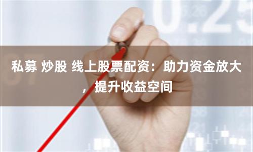 私募 炒股 线上股票配资:助力资金放大,提升收益空间