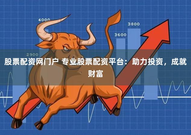 股票配资网门户 专业股票配资平台：助力投资，成就财富