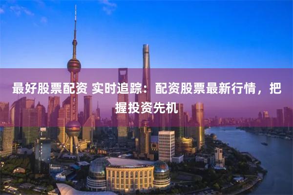 最好股票配资 实时追踪:配资股票最新行情,把握投资先机