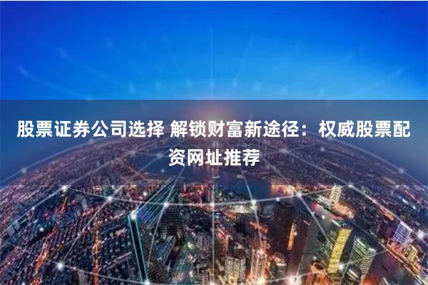 股票证券公司选择 解锁财富新途径:权威股票配资网址推荐