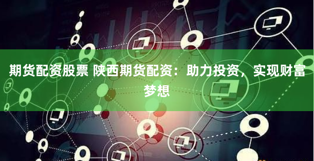 期货配资股票 陕西期货配资：助力投资，实现财富梦想