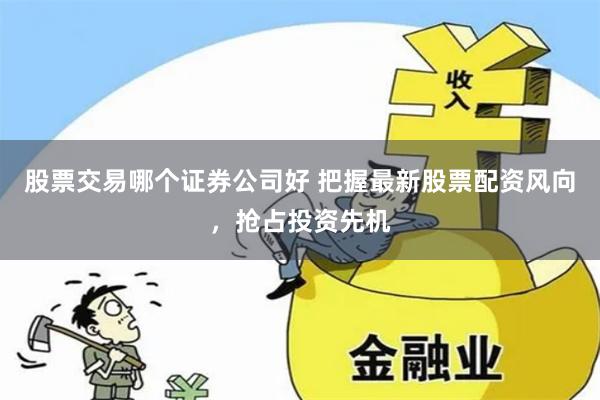 股票交易哪个证券公司好 把握最新股票配资风向,抢占投资先机