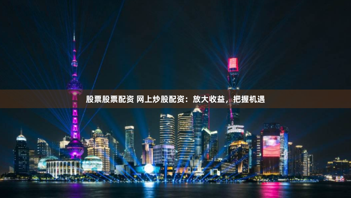 股票股票配资 网上炒股配资：放大收益，把握机遇