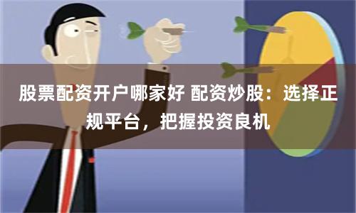 股票配资开户哪家好 配资炒股：选择正规平台，把握投资良机