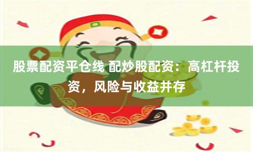 股票配资平仓线 配炒股配资：高杠杆投资，风险与收益并存