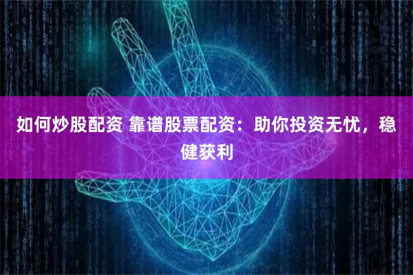 如何炒股配资 靠谱股票配资：助你投资无忧，稳健获利