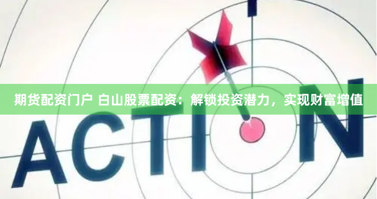 期货配资门户 白山股票配资：解锁投资潜力，实现财富增值