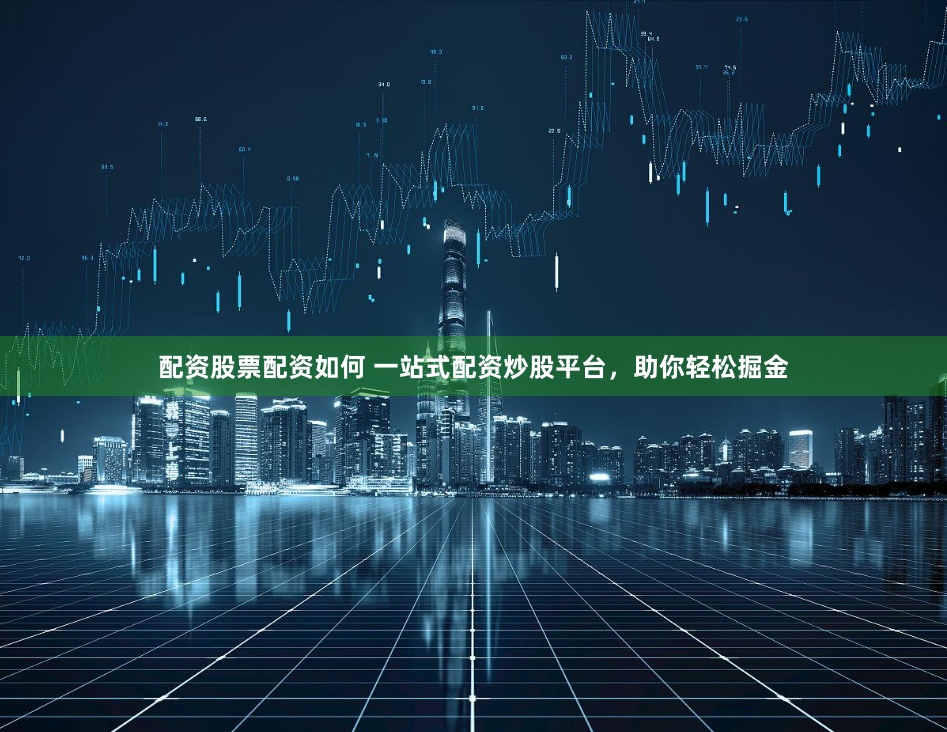 配资股票配资如何 一站式配资炒股平台，助你轻松掘金