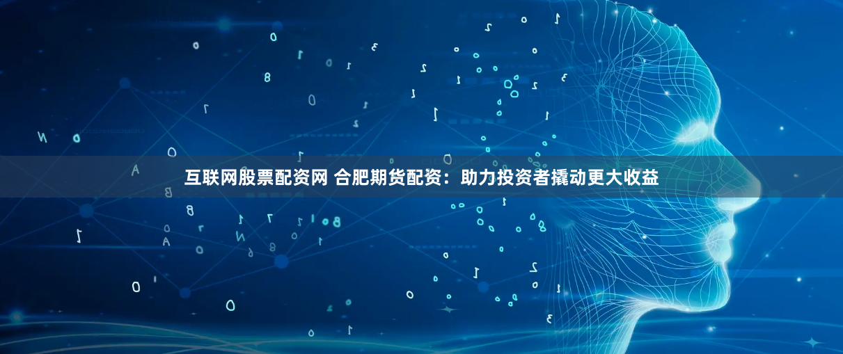 互联网股票配资网 合肥期货配资：助力投资者撬动更大收益