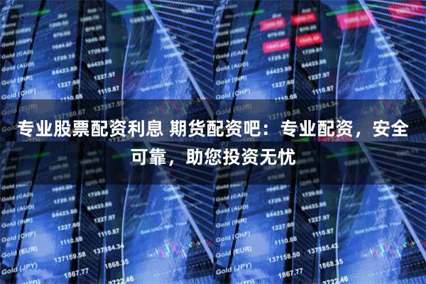 专业股票配资利息 期货配资吧：专业配资，安全可靠，助您投资无忧