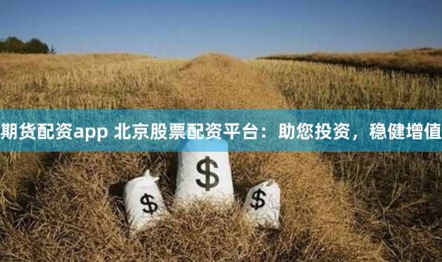 期货配资app 北京股票配资平台：助您投资，稳健增值
