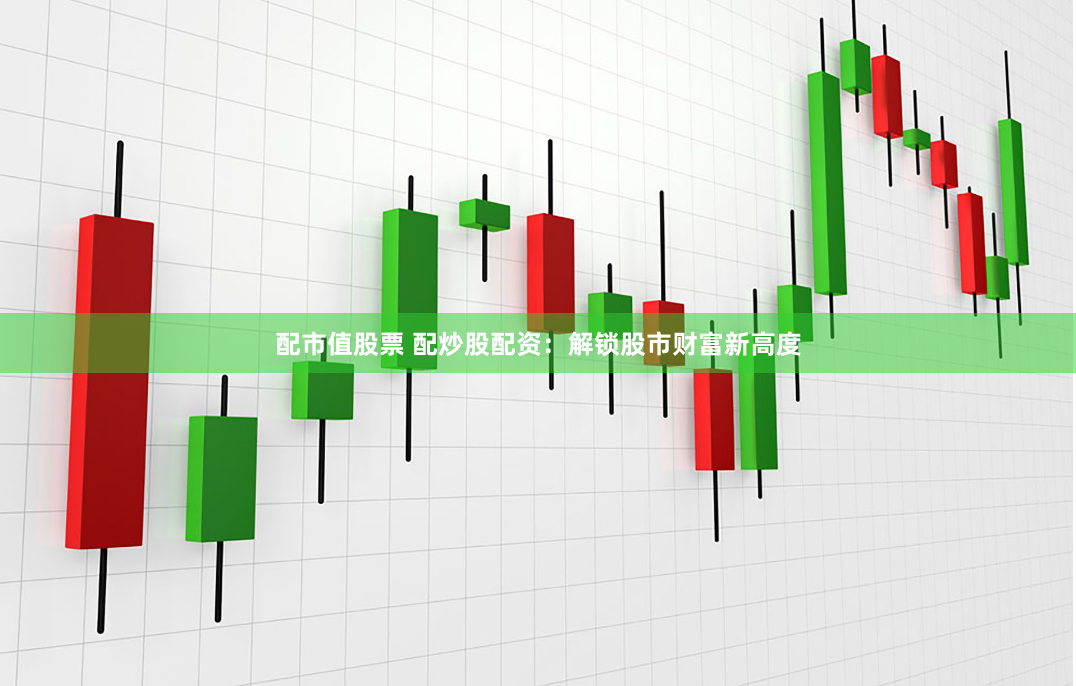 配市值股票 配炒股配资：解锁股市财富新高度