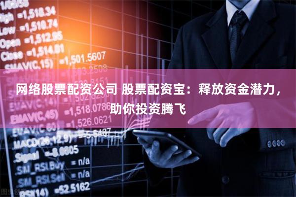 网络股票配资公司 股票配资宝：释放资金潜力，助你投资腾飞