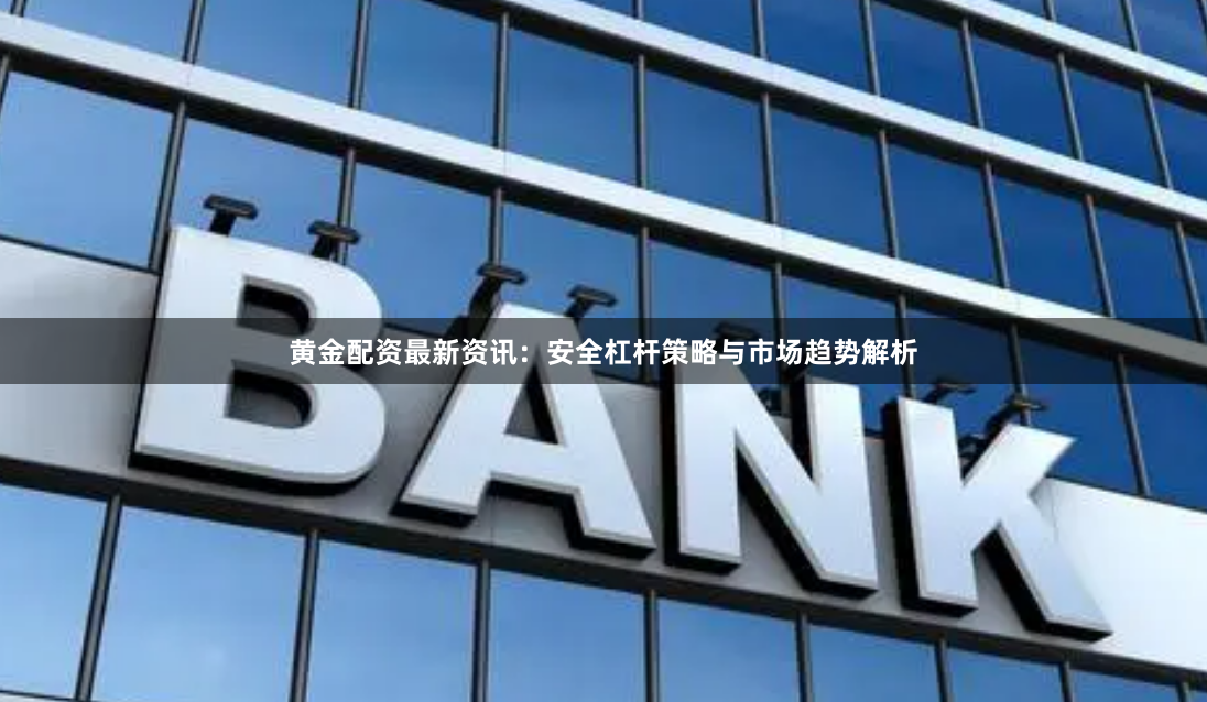 黄金配资最新资讯:安全杠杆策略与市场趋势解析