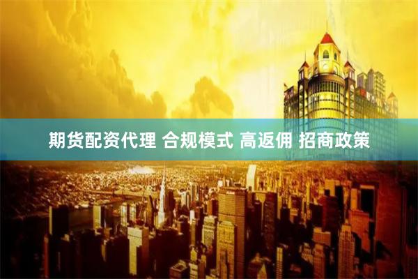 期货配资代理 合规模式 高返佣 招商政策