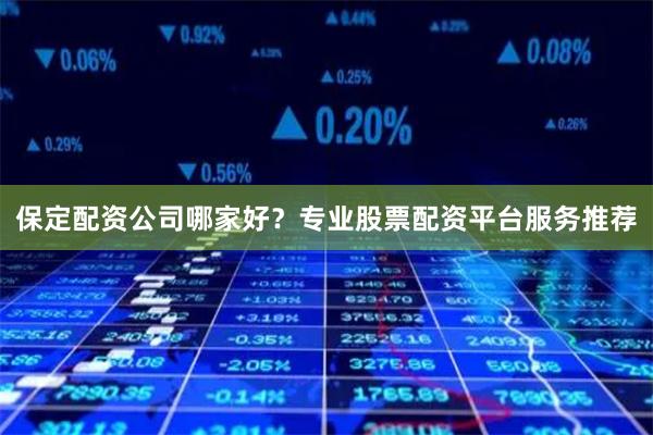 保定配资公司哪家好？专业股票配资平台服务推荐