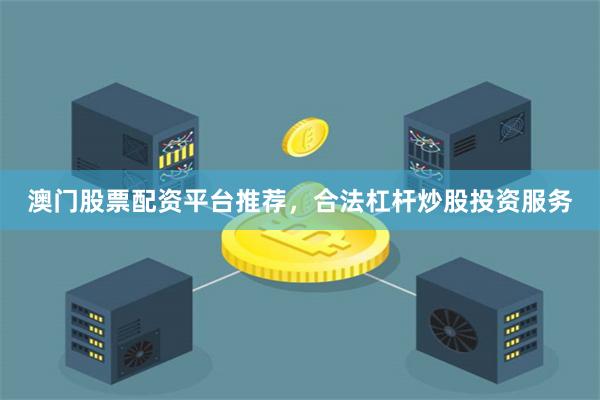 澳门股票配资平台推荐，合法杠杆炒股投资服务