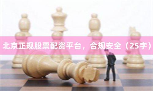 北京正规股票配资平台，合规安全（25字）
