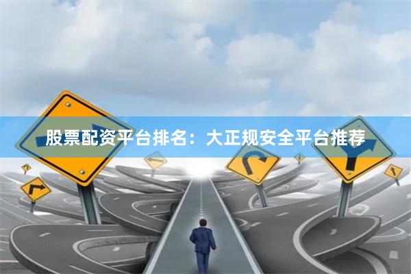 股票配资平台排名：大正规安全平台推荐
