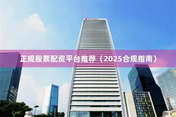 正规股票配资平台推荐（2025合规指南）