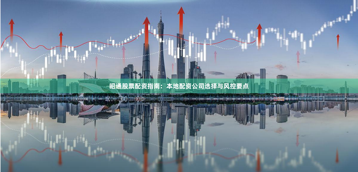 昭通股票配资指南：本地配资公司选择与风控要点