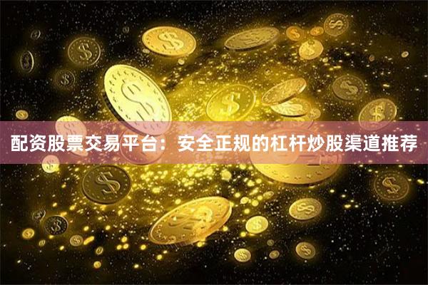 配资股票交易平台：安全正规的杠杆炒股渠道推荐