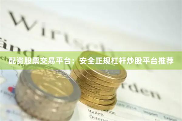 配资股票交易平台：安全正规杠杆炒股平台推荐