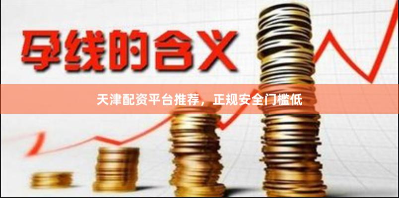 天津配资平台推荐，正规安全门槛低