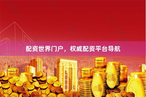 配资世界门户，权威配资平台导航