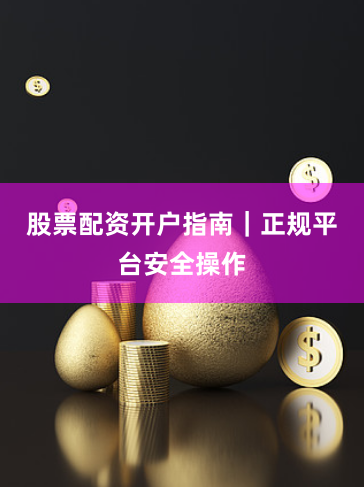 股票配资开户指南|正规平台安全操作