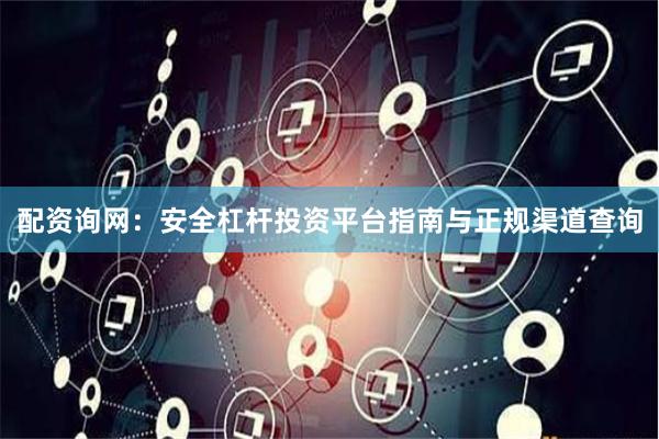 配资询网：安全杠杆投资平台指南与正规渠道查询
