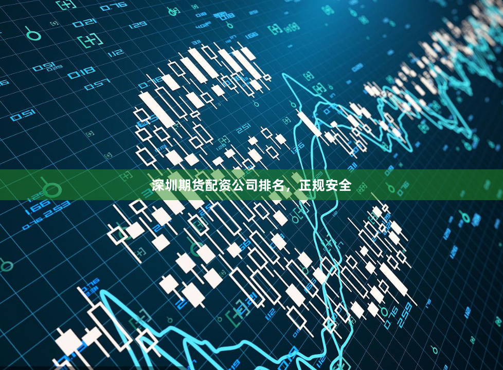 深圳期货配资公司排名,正规安全