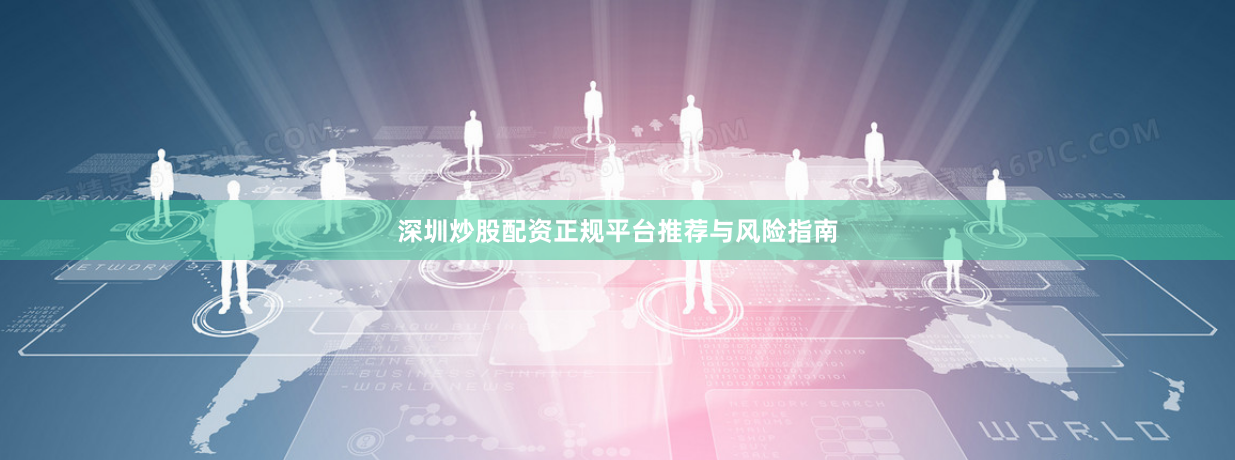 深圳炒股配资正规平台推荐与风险指南