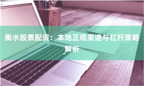 衡水股票配资：本地正规渠道与杠杆策略解析