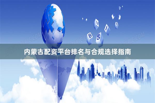 内蒙古配资平台排名与合规选择指南