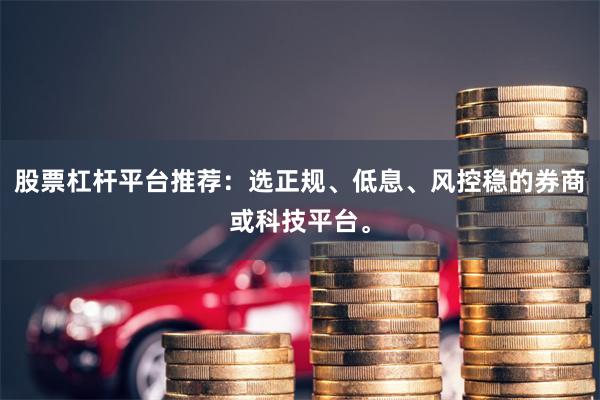 股票杠杆平台推荐：选正规、低息、风控稳的券商或科技平台。