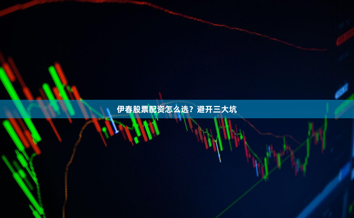 伊春股票配资怎么选？避开三大坑