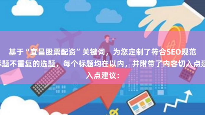 基于“宜昌股票配资”关键词，为您定制了符合SEO规范且标题不重复的选题，每个标题均在以内，并附带了内容切入点建议：