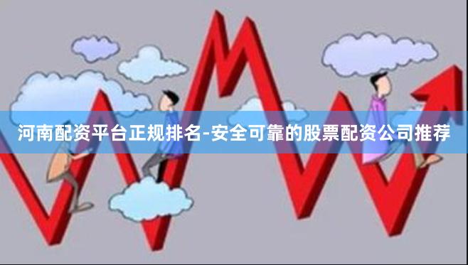 河南配资平台正规排名-安全可靠的股票配资公司推荐