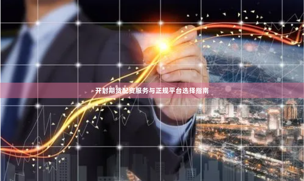 开封期货配资服务与正规平台选择指南