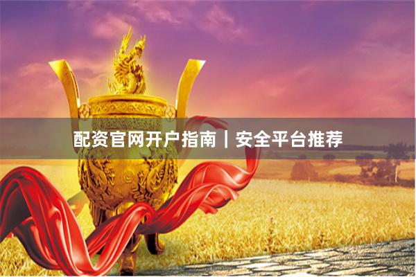 配资官网开户指南｜安全平台推荐