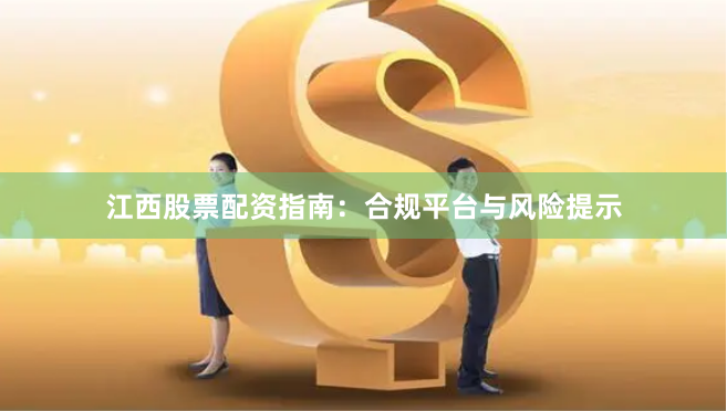 江西股票配资指南：合规平台与风险提示