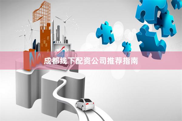 成都线下配资公司推荐指南