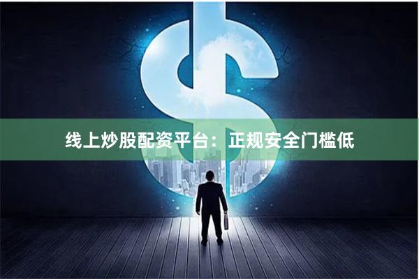 线上炒股配资平台：正规安全门槛低